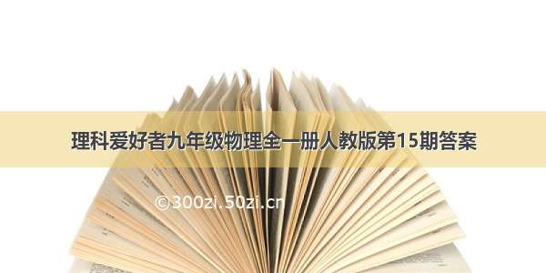 理科爱好者九年级物理全一册人教版第15期答案