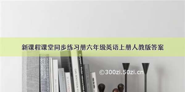 新课程课堂同步练习册六年级英语上册人教版答案