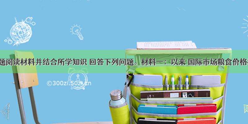 解答题阅读材料并结合所学知识 回答下列问题。材料一：以来 国际市场粮食价格持