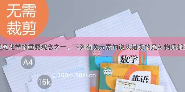 单选题元素观是化学的重要观念之一。下列有关元素的说法错误的是A.物质都是由元素组成