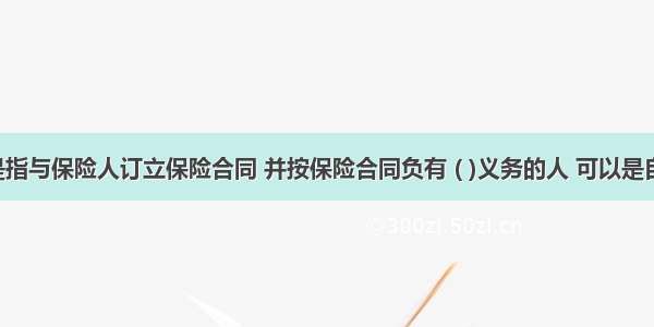 投保人是指与保险人订立保险合同 并按保险合同负有 ( )义务的人 可以是自然人 也