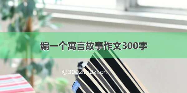 编一个寓言故事作文300字