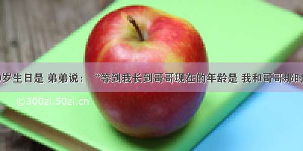 爸爸在过50岁生日是 弟弟说：“等到我长到哥哥现在的年龄是 我和哥哥那时的年龄之和