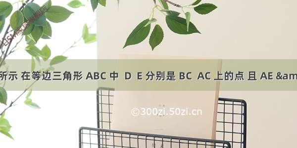 如图所示 在等边三角形 ABC 中  D  E 分别是 BC  AC 上的点 且 AE &amp;#6
