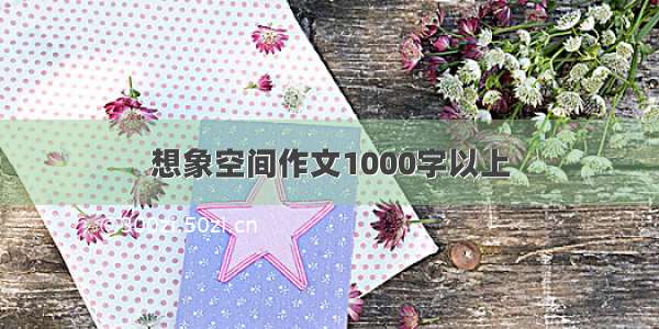 想象空间作文1000字以上