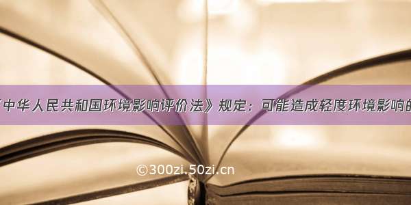 根据《中华人民共和国环境影响评价法》规定：可能造成轻度环境影响的 应当