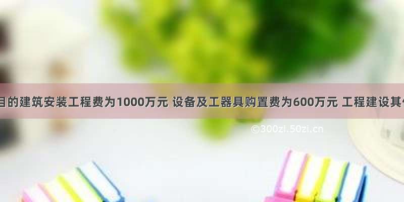 某拟建项目的建筑安装工程费为1000万元 设备及工器具购置费为600万元 工程建设其他费为