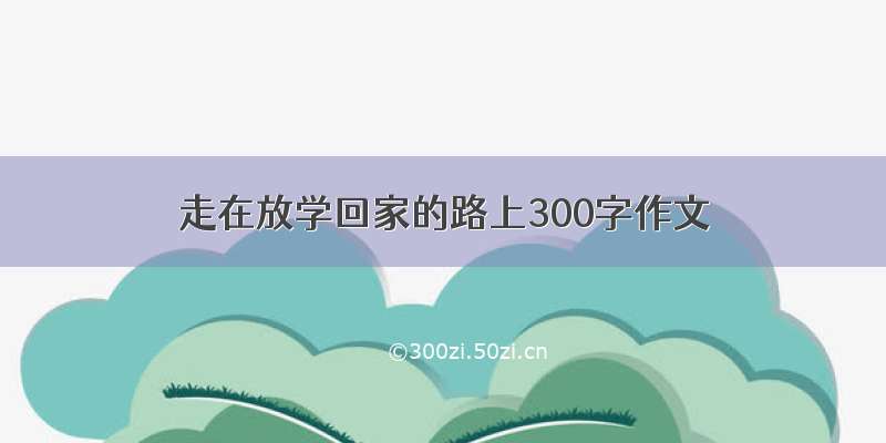 走在放学回家的路上300字作文