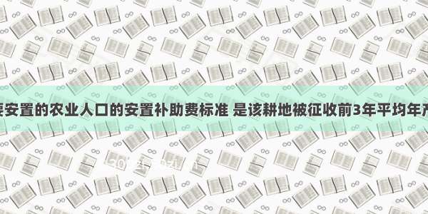 每一个需要安置的农业人口的安置补助费标准 是该耕地被征收前3年平均年产值的(  )倍