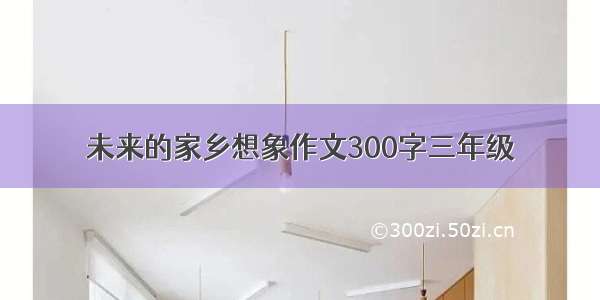 未来的家乡想象作文300字三年级