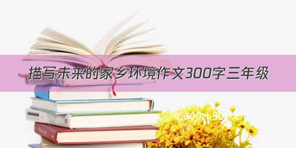 描写未来的家乡环境作文300字三年级