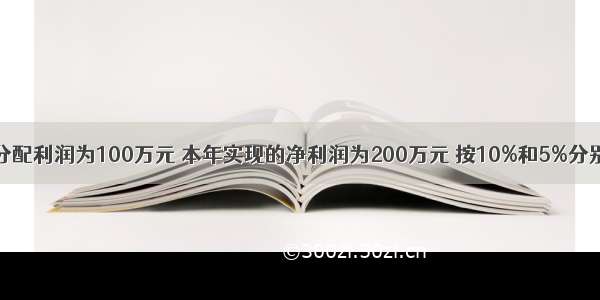 某企业年初未分配利润为100万元 本年实现的净利润为200万元 按10%和5%分别提取法定盈余