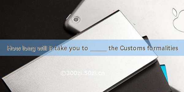 How long will it take you to ______ the Customs formalities