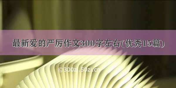 最新爱的严厉作文300字左右(优秀15篇)