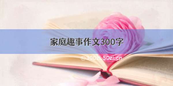 家庭趣事作文300字