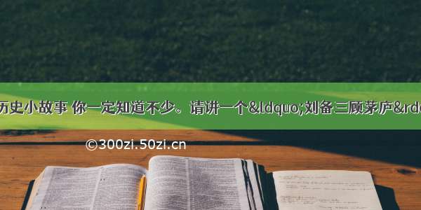 解答题有关三国的历史小故事 你一定知道不少。请讲一个“刘备三顾茅庐”的小故事？并