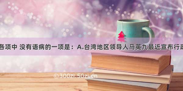 单选题下列各项中 没有语病的一项是：A.台湾地区领导人马英九最近宣布行政院改组计划