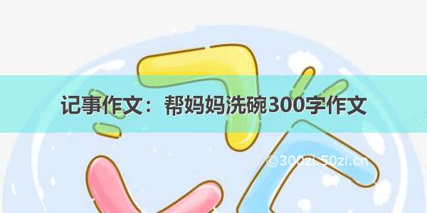 记事作文：帮妈妈洗碗300字作文