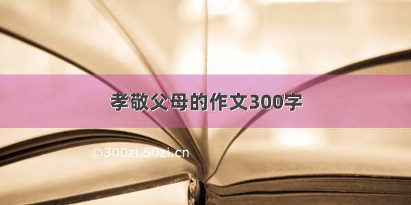 孝敬父母的作文300字