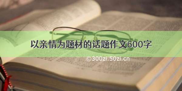 以亲情为题材的话题作文600字