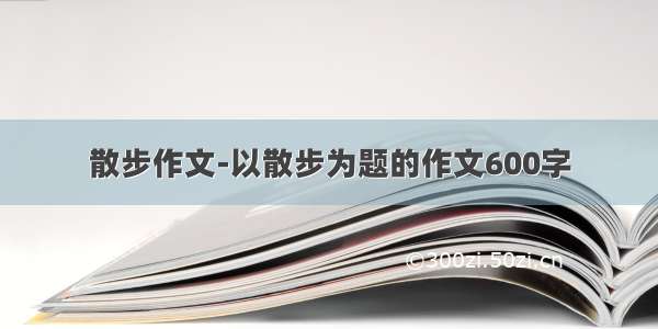 散步作文-以散步为题的作文600字