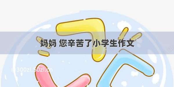 妈妈 您辛苦了小学生作文