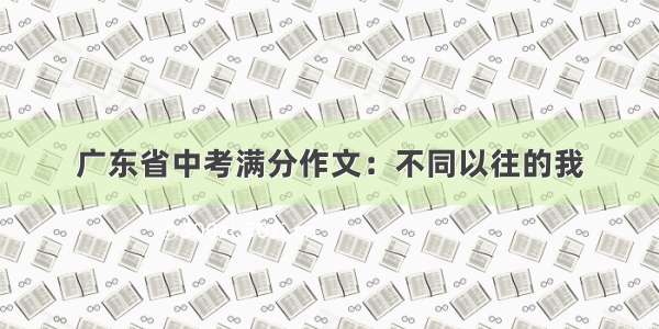 广东省中考满分作文：不同以往的我