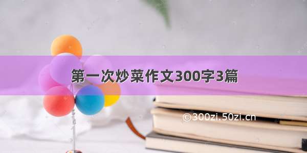 第一次炒菜作文300字3篇