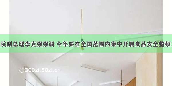 单选题国务院副总理李克强强调 今年要在全国范围内集中开展食品安全整顿工作 重点治