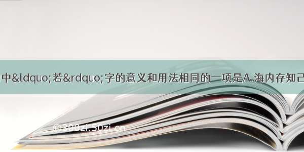 单选题对下列各句中&ldquo;若&rdquo;字的意义和用法相同的一项是A.海内存知己 天涯若比邻不者 