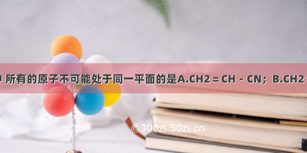 下列有机分子中 所有的原子不可能处于同一平面的是A.CH2＝CH－CN；B.CH2＝CH－CH＝CH