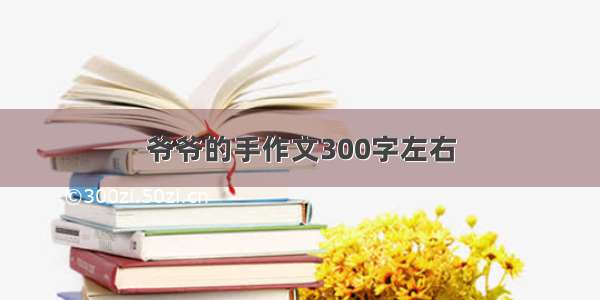 爷爷的手作文300字左右