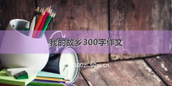 我的故乡300字作文