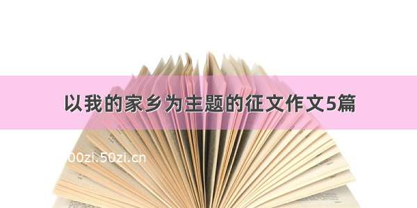 以我的家乡为主题的征文作文5篇