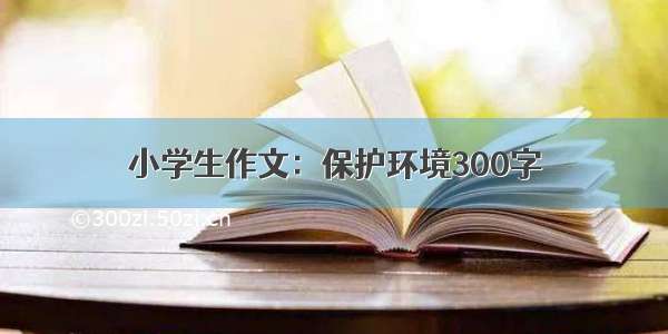 小学生作文：保护环境300字