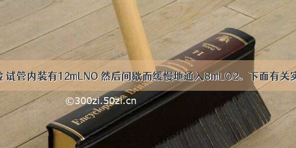 如图进行实验 试管内装有12mLNO 然后间歇而缓慢地通入8mLO2。下面有关实验最终状态