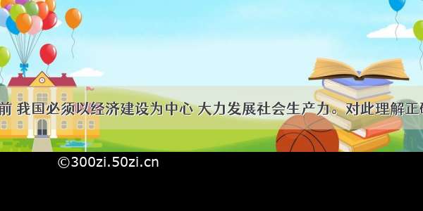 单选题当前 我国必须以经济建设为中心 大力发展社会生产力。对此理解正确的是（　　