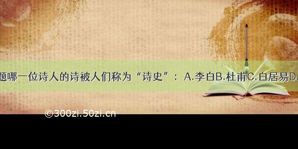 单选题哪一位诗人的诗被人们称为“诗史”：A.李白B.杜甫C.白居易D.杜牧