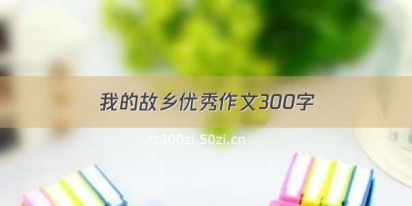 我的故乡优秀作文300字