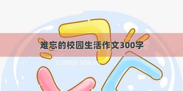 难忘的校园生活作文300字