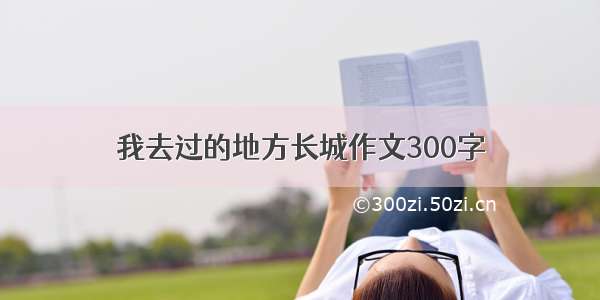 我去过的地方长城作文300字