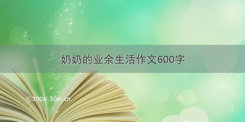 奶奶的业余生活作文600字