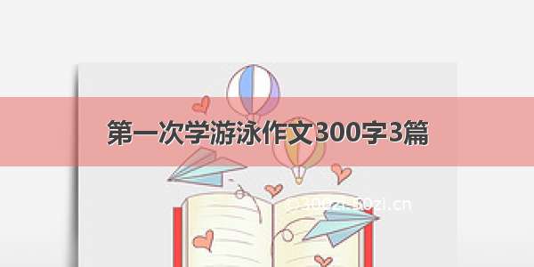 第一次学游泳作文300字3篇