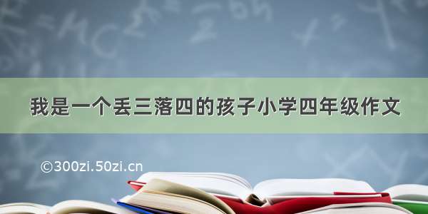 我是一个丢三落四的孩子小学四年级作文