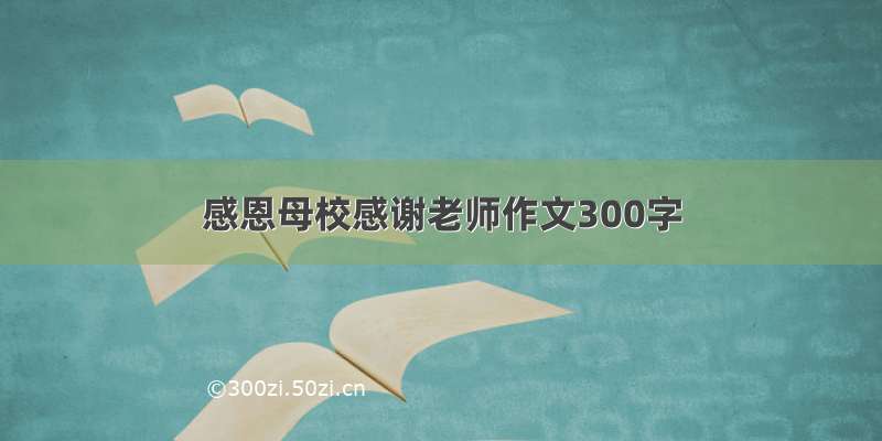 感恩母校感谢老师作文300字