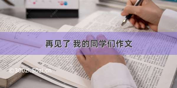 再见了 我的同学们作文