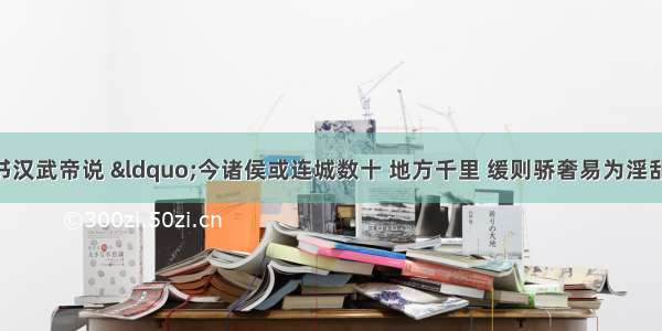 主父偃曾上书汉武帝说 “今诸侯或连城数十 地方千里 缓则骄奢易为淫乱 急则阻其强