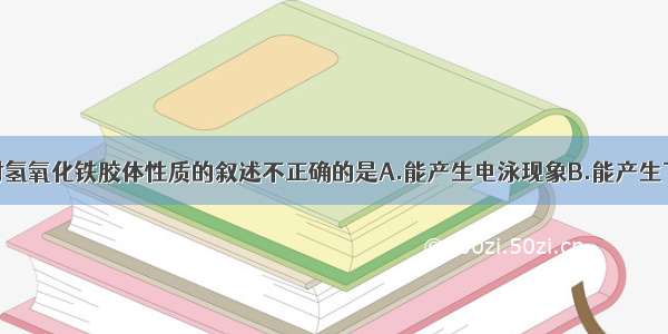 单选题下列对氢氧化铁胶体性质的叙述不正确的是A.能产生电泳现象B.能产生丁达尔现象C.