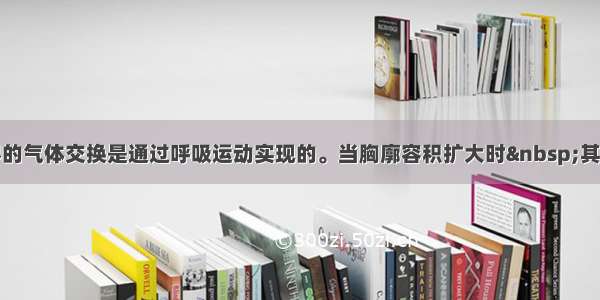 单选题与外界的气体交换是通过呼吸运动实现的。当胸廓容积扩大时 其内压强与大气