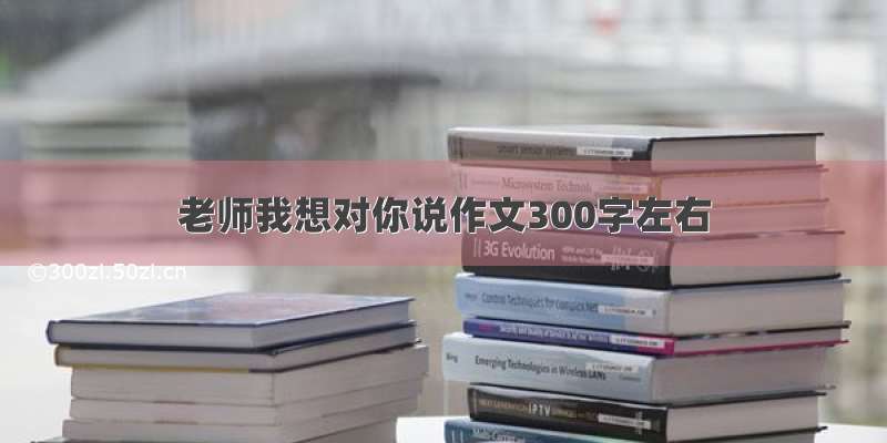 老师我想对你说作文300字左右